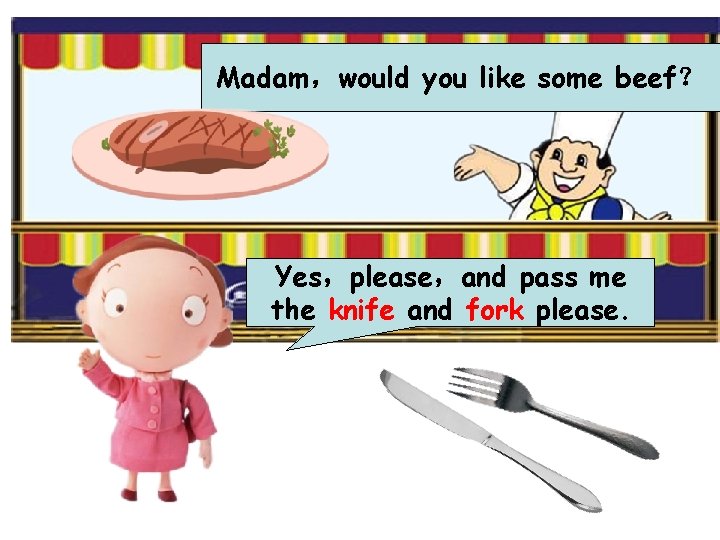 Madam，would you like some beef？ Yes，please，and pass me the knife and fork please. 