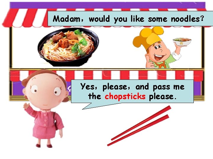 Madam，would you like some noodles？ Yes，please，and pass me the chopsticks please. 