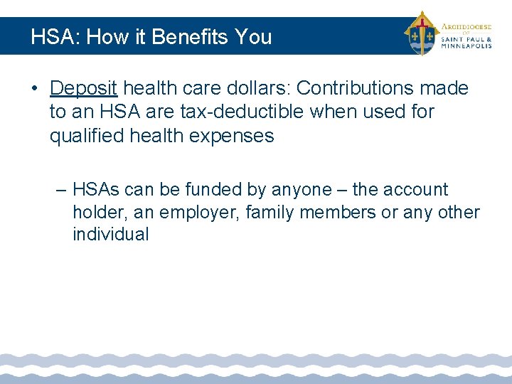 HSA: How it Benefits You • Deposit health care dollars: Contributions made to an