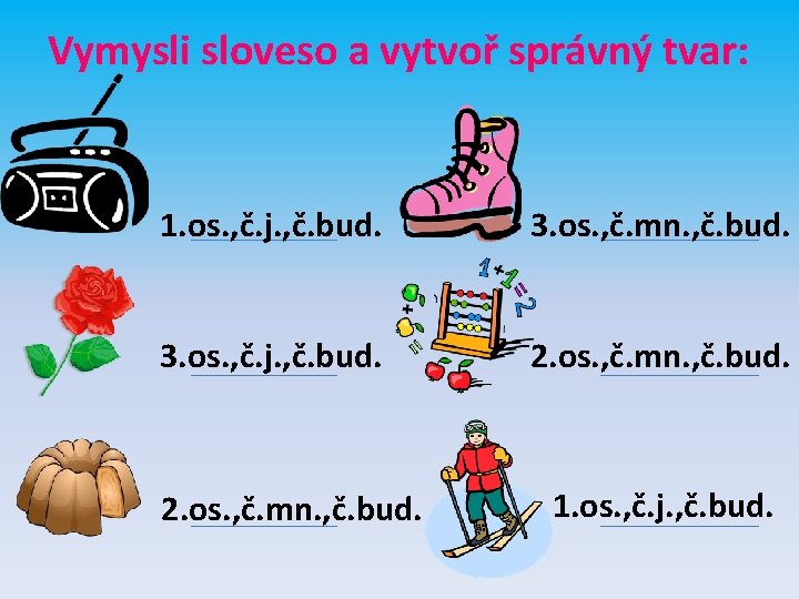 Vymysli sloveso a vytvoř správný tvar: 1. os. , č. j. , č. bud.