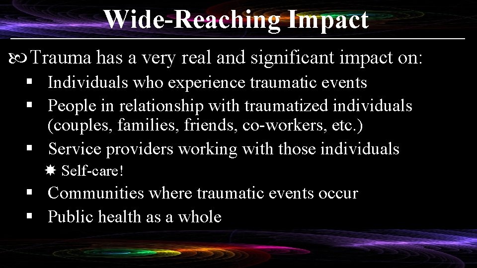 Wide-Reaching Impact Trauma has a very real and significant impact on: § Individuals who