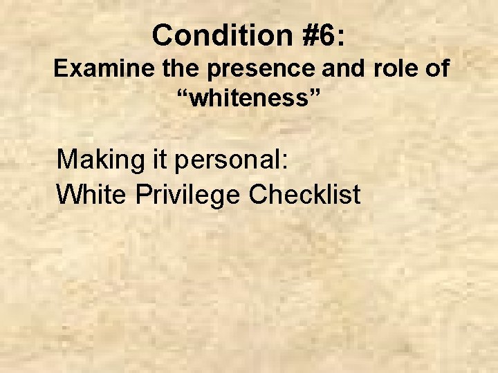 Condition #6: Examine the presence and role of “whiteness” Making it personal: White Privilege