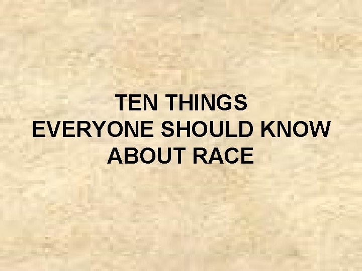 TEN THINGS EVERYONE SHOULD KNOW ABOUT RACE 