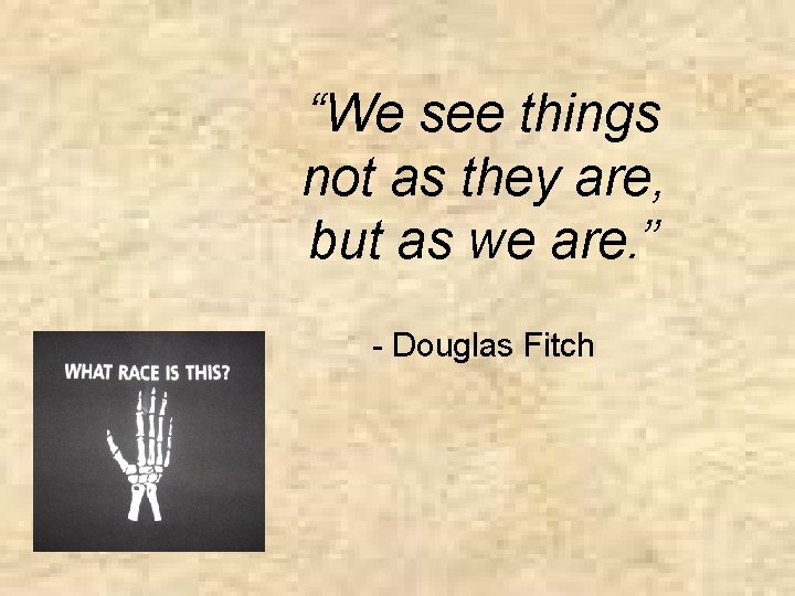 “We see things not as they are, but as we are. ” - Douglas