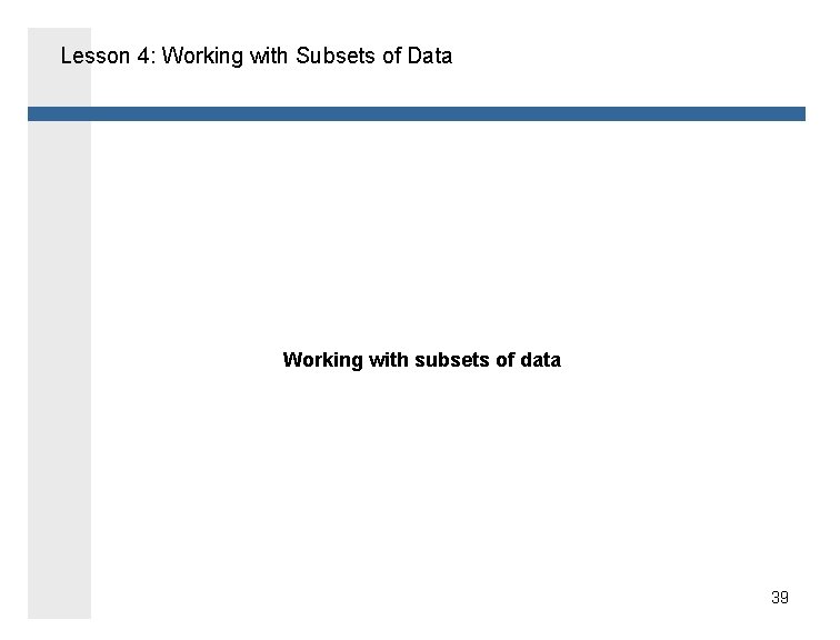 Lesson 4: Working with Subsets of Data Working with subsets of data 39 