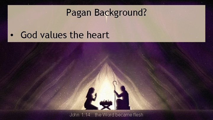 Pagan Background? • God values the heart John 1: 14…the Word became flesh 