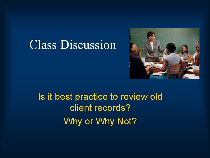 Class Discussion Is it best practice to review old client records? Why or Why