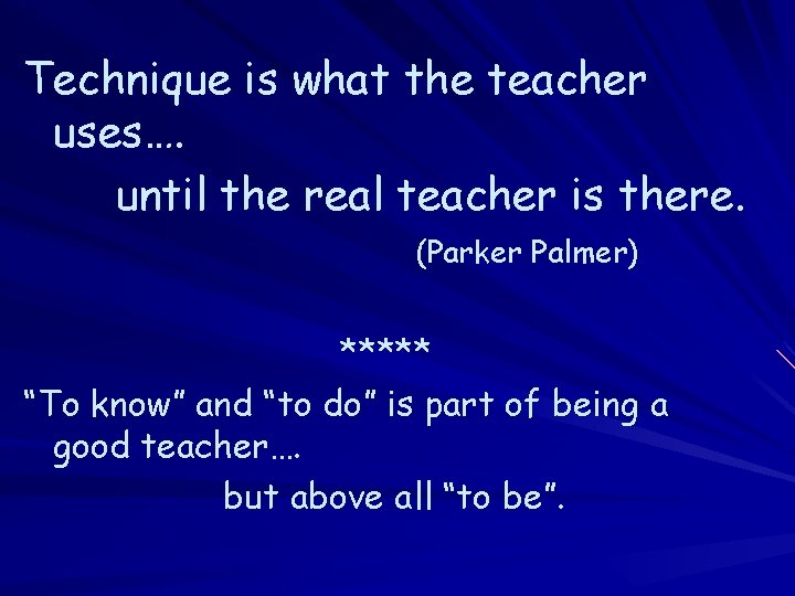 Technique is what the teacher uses…. until the real teacher is there. (Parker Palmer)