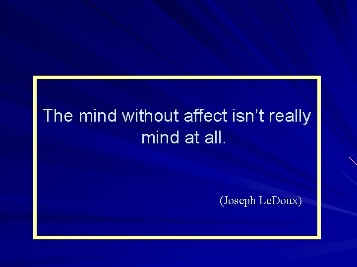 The mind without affect isn’t really mind at all. (Joseph Le. Doux) 