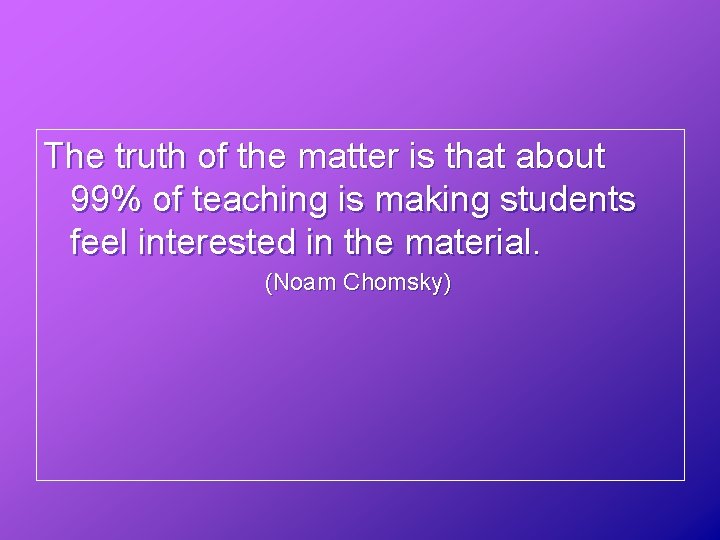 The truth of the matter is that about 99% of teaching is making students