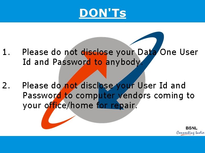 DON'Ts 1. Please do not disclose your Data One User Id and Password to