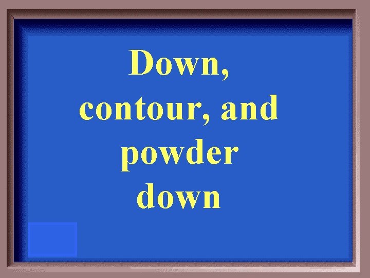 Down, contour, and powder down 