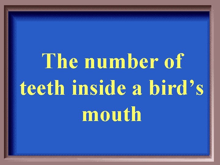 The number of teeth inside a bird’s mouth 