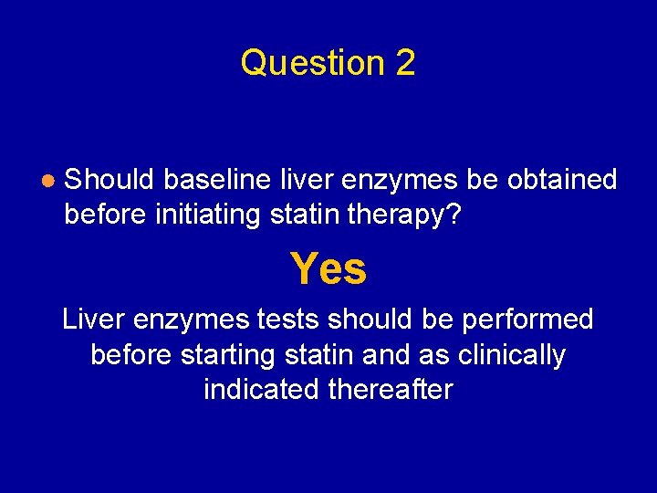 Question 2 ● Should baseline liver enzymes be obtained before initiating statin therapy? Yes