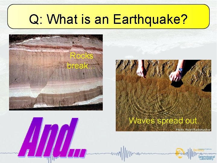 Q: What is an Earthquake? Rocks break… Waves spread out… Photo: Horst Rademacher 