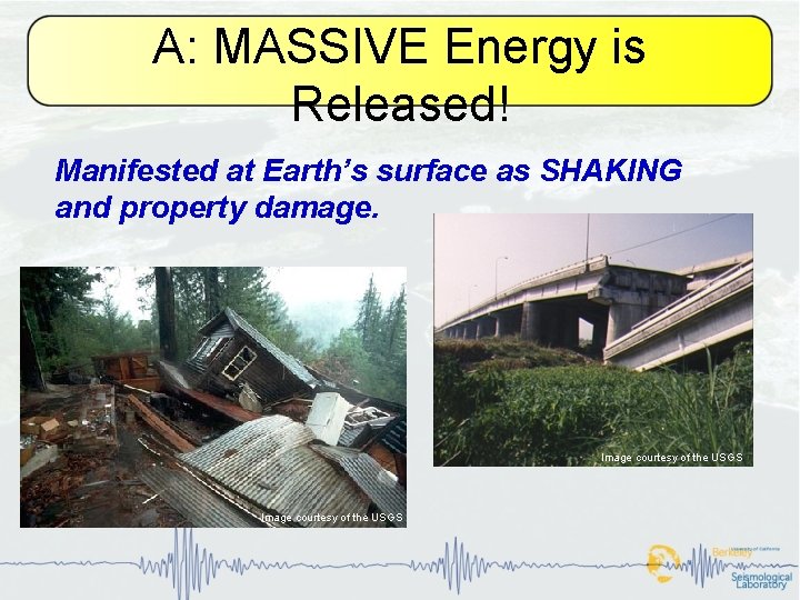 A: MASSIVE Energy is Released! Manifested at Earth’s surface as SHAKING and property damage.