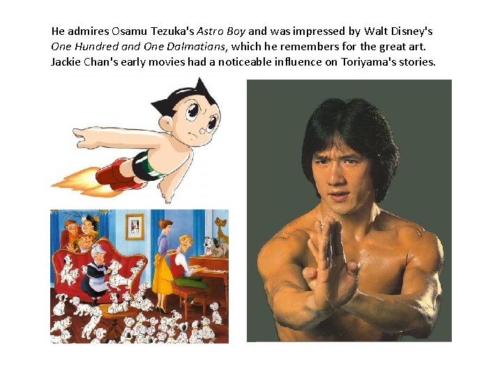 He admires Osamu Tezuka's Astro Boy and was impressed by Walt Disney's One Hundred