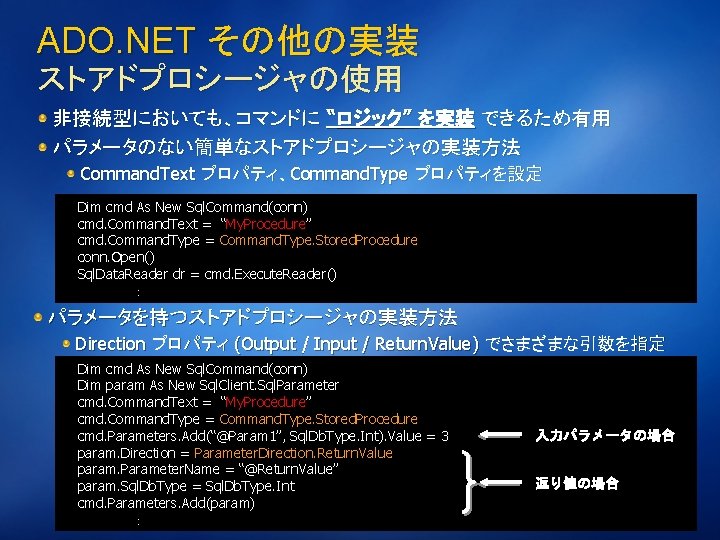 ADO. NET その他の実装 ストアドプロシージャの使用 非接続型においても、コマンドに “ロジック” を実装 できるため有用 パラメータのない簡単なストアドプロシージャの実装方法 Command. Text プロパティ、Command. Type プロパティを設定