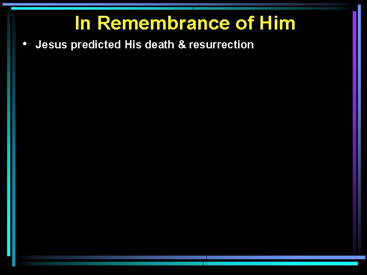 In Remembrance of Him • Jesus predicted His death & resurrection 