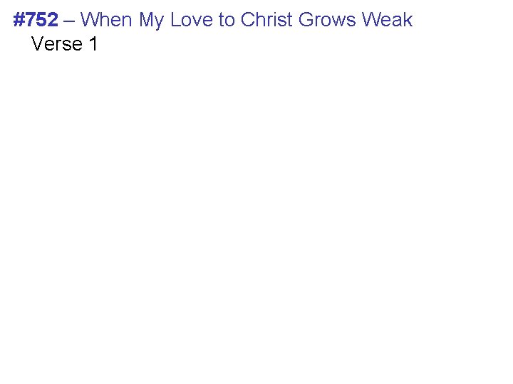 #752 – When My Love to Christ Grows Weak Verse 1 #752 – When My Love to Christ Grows Weak Verse 1