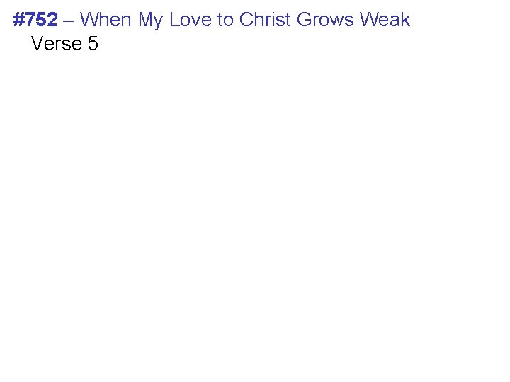 #752 – When My Love to Christ Grows Weak Verse 5 