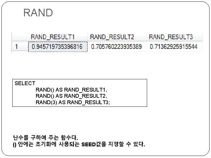 RAND SELECT RAND() AS RAND_RESULT 1, RAND() AS RAND_RESULT 2, RAND(3) AS RAND_RESULT 3;