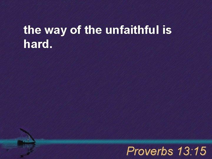 the way of the unfaithful is hard. Proverbs 13: 15 
