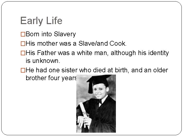 Early Life �Born into Slavery �His mother was a Slave/and Cook. �His Father was