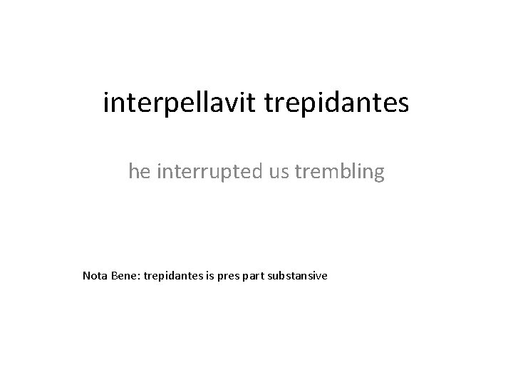 interpellavit trepidantes he interrupted us trembling Nota Bene: trepidantes is pres part substansive 