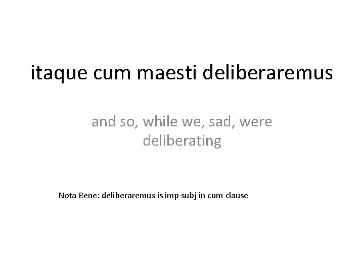 itaque cum maesti deliberaremus and so, while we, sad, were deliberating Nota Bene: deliberaremus