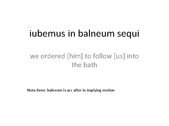 iubemus in balneum sequi we ordered [him] to follow [us] into the bath Nota
