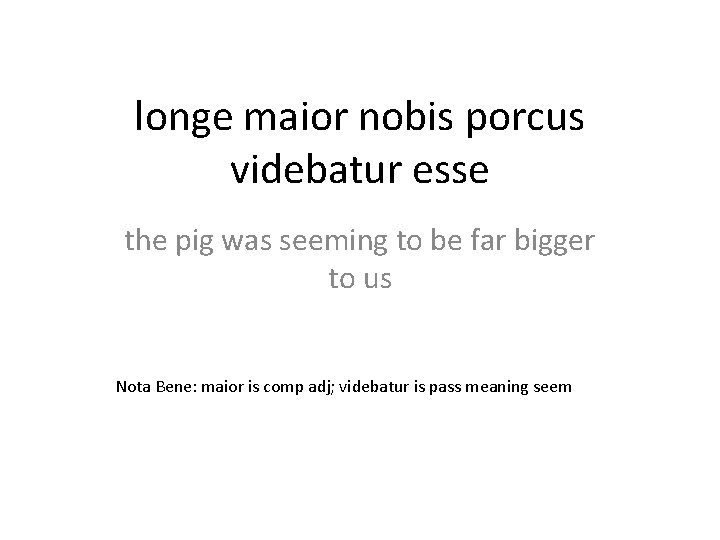 longe maior nobis porcus videbatur esse the pig was seeming to be far bigger