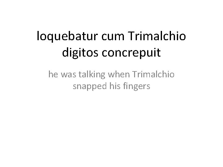 loquebatur cum Trimalchio digitos concrepuit he was talking when Trimalchio snapped his fingers 