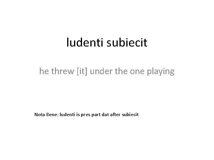 ludenti subiecit he threw [it] under the one playing Nota Bene: ludenti is pres