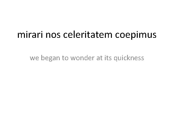 mirari nos celeritatem coepimus we began to wonder at its quickness 