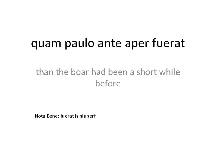 quam paulo ante aper fuerat than the boar had been a short while before