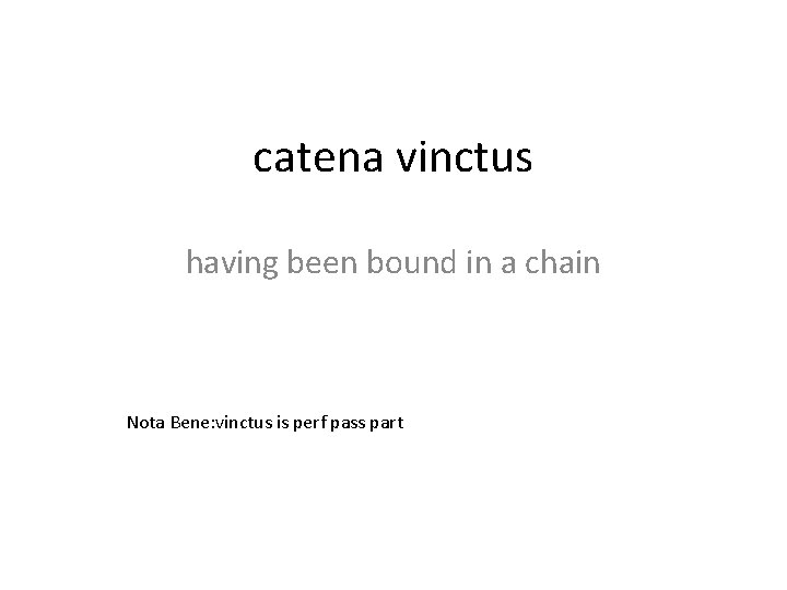 catena vinctus having been bound in a chain Nota Bene: vinctus is perf pass