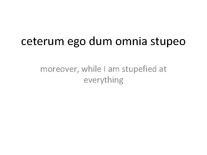 ceterum ego dum omnia stupeo moreover, while I am stupefied at everything 