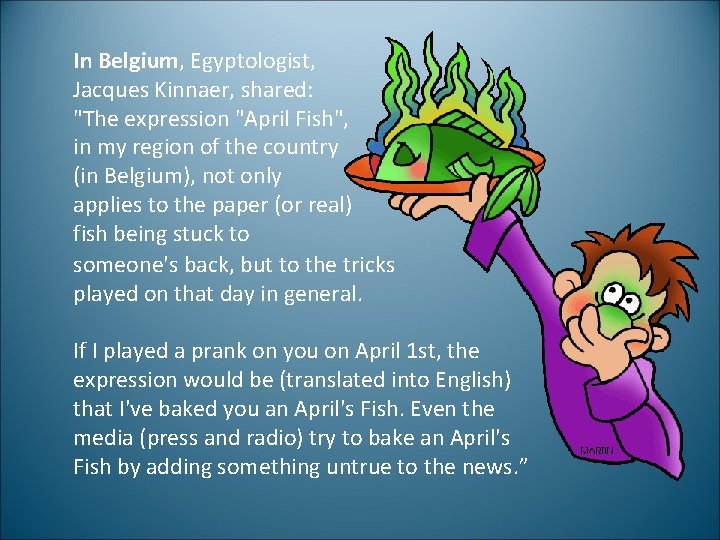 In Belgium, Egyptologist, Jacques Kinnaer, shared: "The expression "April Fish", in my region of