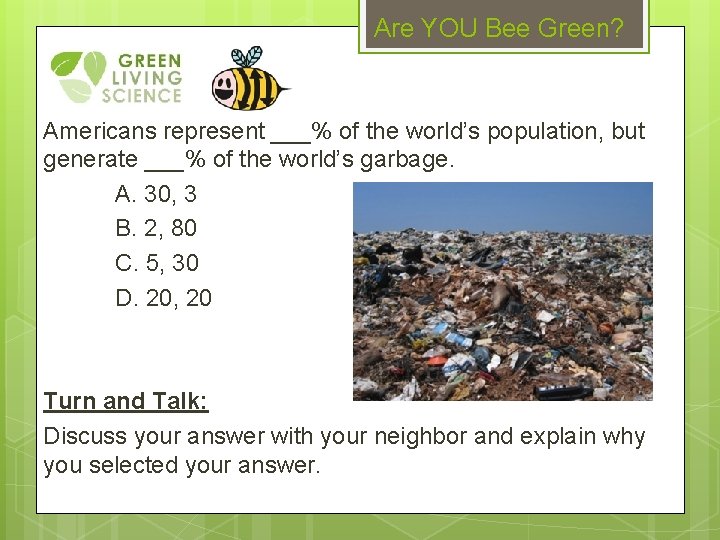 Are YOU Bee Green? Americans represent ___% of the world’s population, but generate ___%