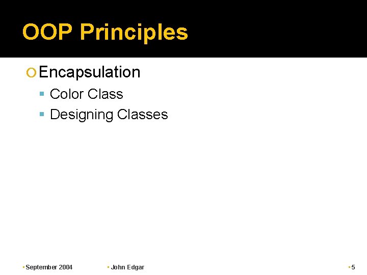 OOP Principles Encapsulation Color Class Designing Classes • September 2004 • John Edgar • OOP Principles Encapsulation Color Class Designing Classes • September 2004 • John Edgar •