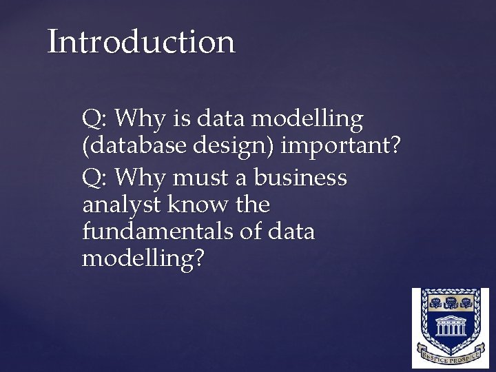 Introduction Q: Why is data modelling (database design) important? Q: Why must a business