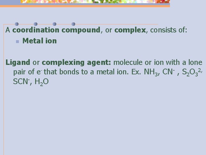 A coordination compound, or complex, consists of: n Metal ion Ligand or complexing agent:
