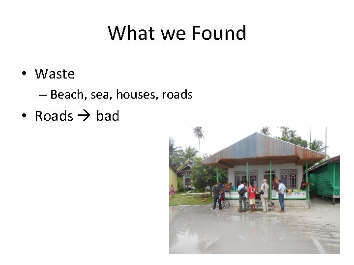 What we Found • Waste – Beach, sea, houses, roads • Roads bad 