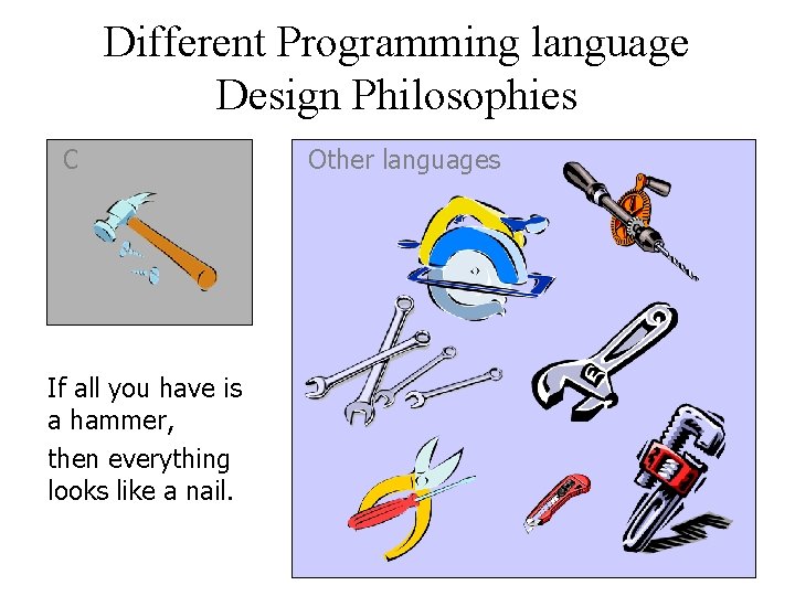 Different Programming language Design Philosophies C If all you have is a hammer, then