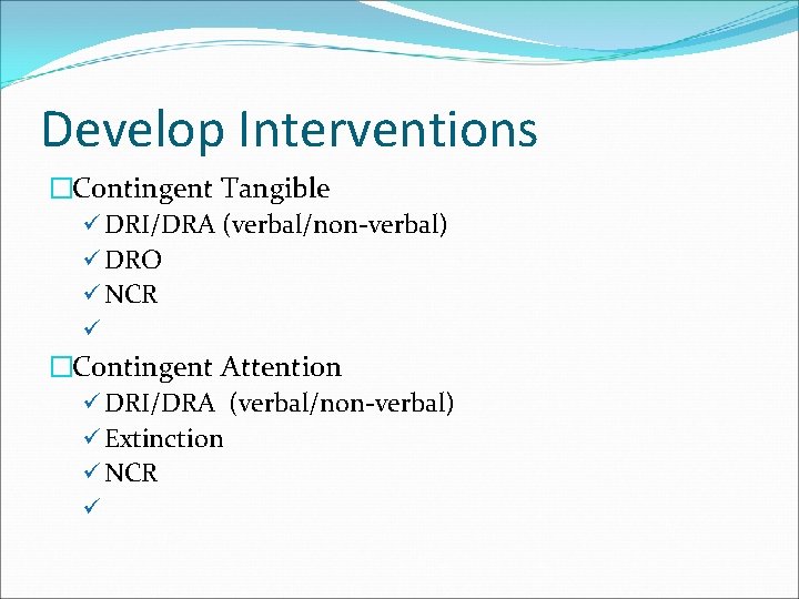 Develop Interventions �Contingent Tangible ü DRI/DRA (verbal/non-verbal) ü DRO ü NCR ü �Contingent Attention