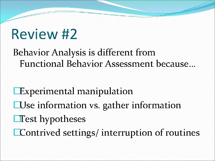 Review #2 Behavior Analysis is different from Functional Behavior Assessment because… �Experimental manipulation �Use