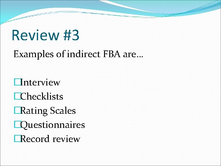 Review #3 Examples of indirect FBA are… �Interview �Checklists �Rating Scales �Questionnaires �Record review