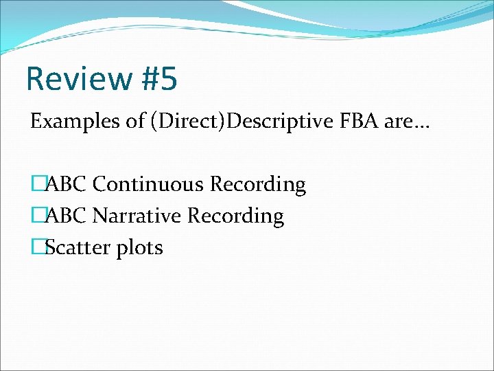 Review #5 Examples of (Direct)Descriptive FBA are. . . �ABC Continuous Recording �ABC Narrative