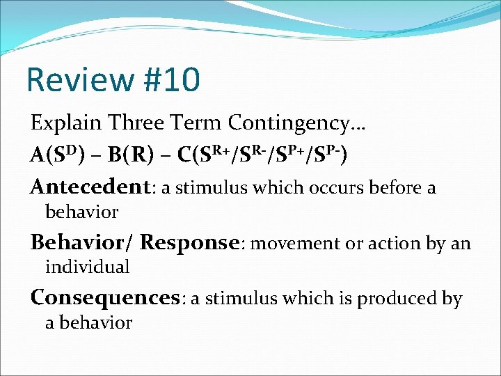 Review #10 Explain Three Term Contingency… A(SD) – B(R) – C(SR+/SR-/SP+/SP-) Antecedent: a stimulus